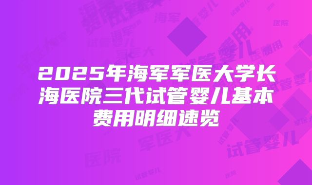 2025年海军军医大学长海医院三代试管婴儿基本费用明细速览
