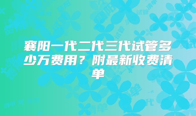 襄阳一代二代三代试管多少万费用？附最新收费清单