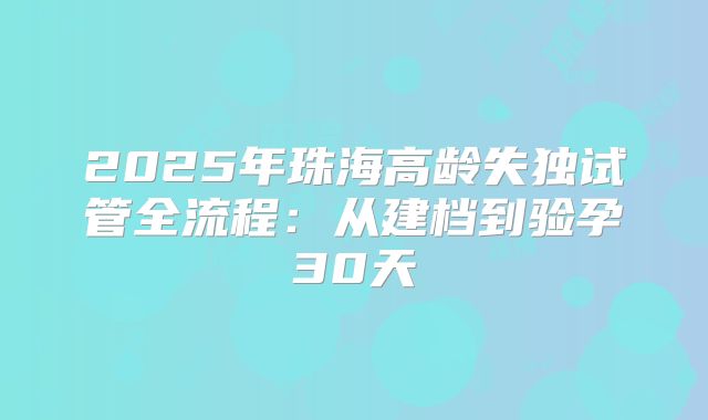 2025年珠海高龄失独试管全流程：从建档到验孕30天
