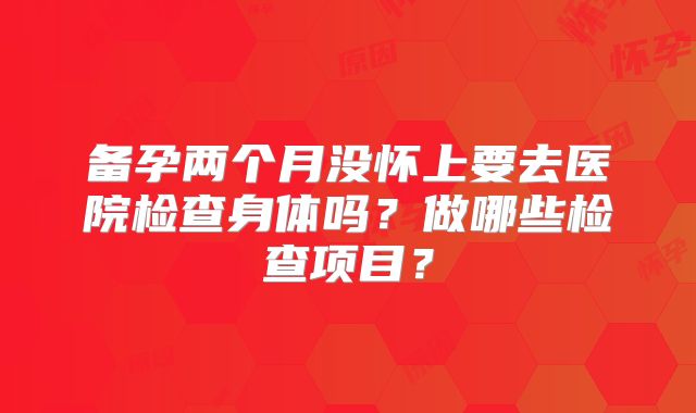 备孕两个月没怀上要去医院检查身体吗？做哪些检查项目？