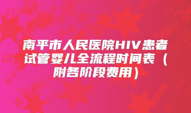 南平市人民医院HIV患者试管婴儿全流程时间表(附各阶段费用)