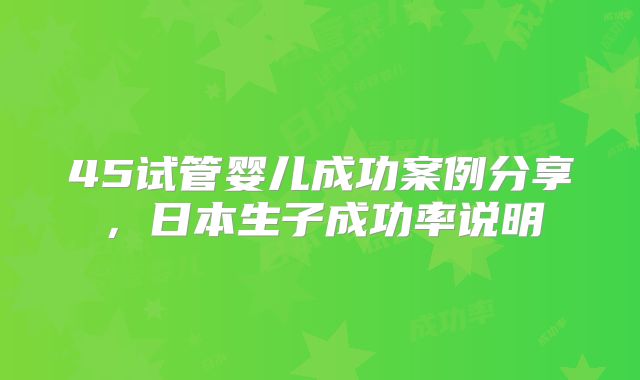 45试管婴儿成功案例分享，日本生子成功率说明