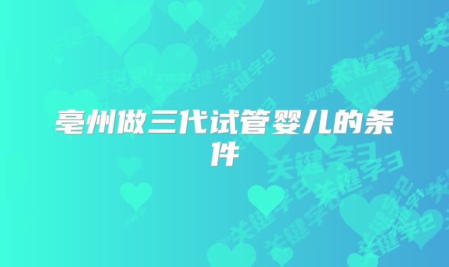 亳州做三代试管婴儿的条件