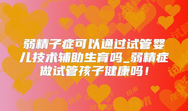 弱精子症可以通过试管婴儿技术辅助生育吗_弱精症做试管孩子健康吗！
