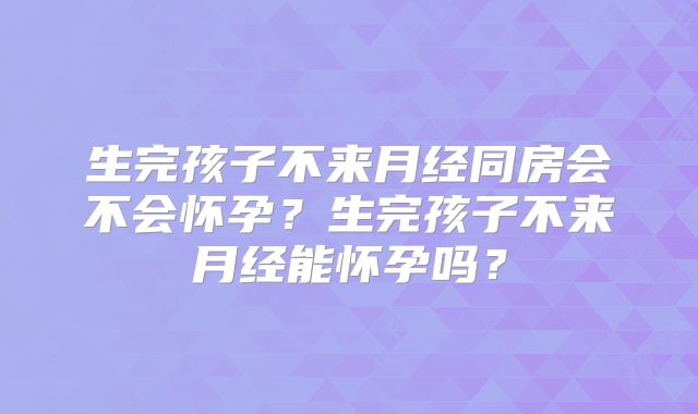 生完孩子不来月经同房会不会怀孕？生完孩子不来月经能怀孕吗？