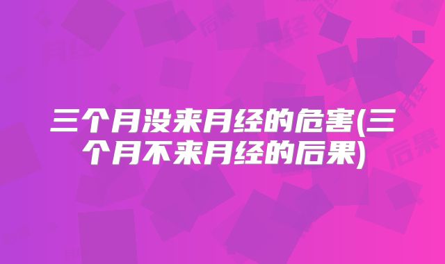 三个月没来月经的危害(三个月不来月经的后果)