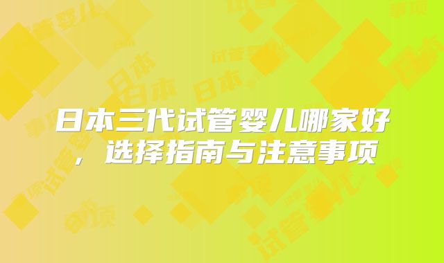 日本三代试管婴儿哪家好，选择指南与注意事项