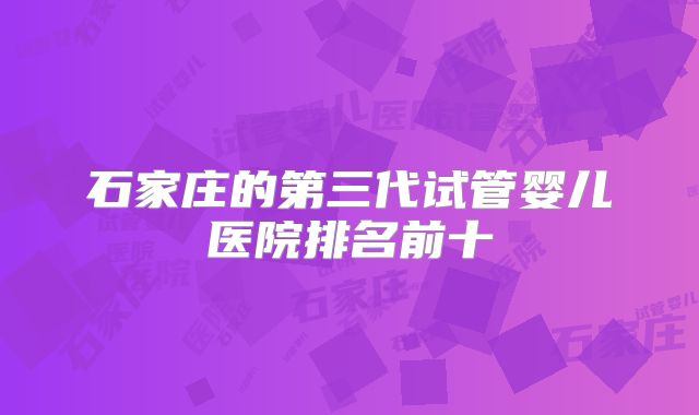 石家庄的第三代试管婴儿医院排名前十