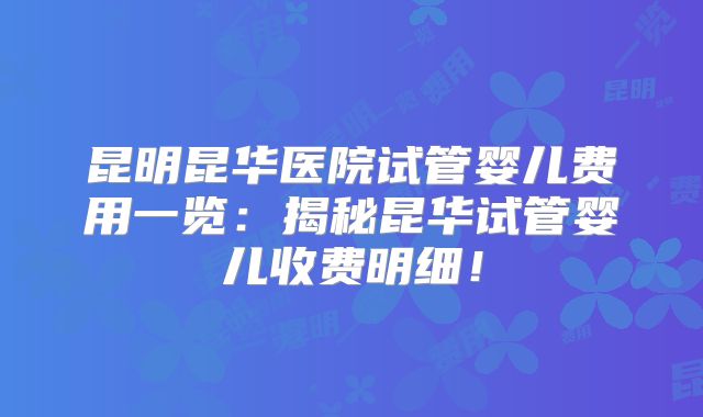 昆明昆华医院试管婴儿费用一览：揭秘昆华试管婴儿收费明细！