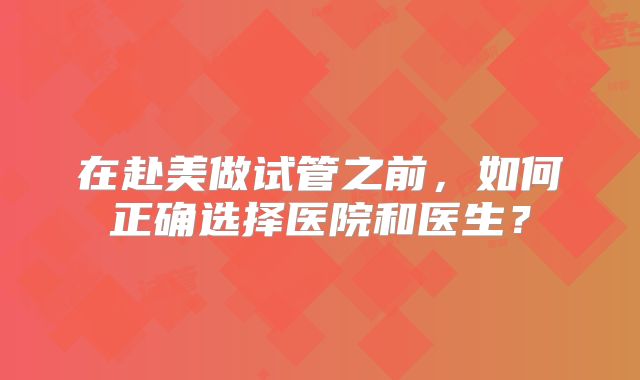 在赴美做试管之前，如何正确选择医院和医生？