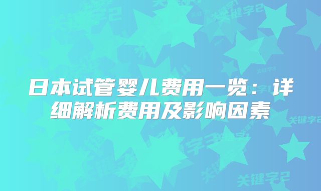 日本试管婴儿费用一览：详细解析费用及影响因素