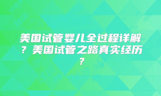美国试管婴儿全过程详解?美国试管之路真实经历?