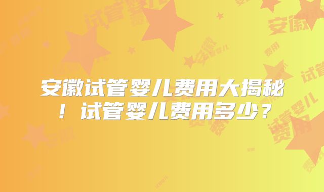 安徽试管婴儿费用大揭秘！试管婴儿费用多少？