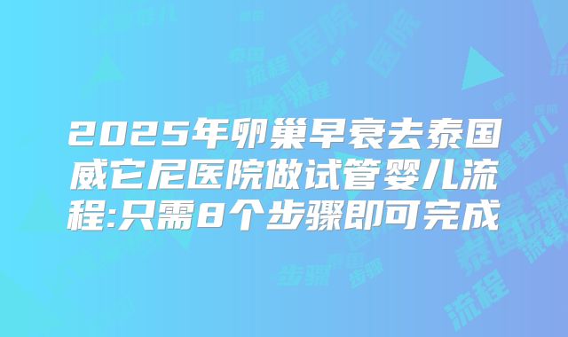 2025年卵巢早衰去泰国威它尼医院做试管婴儿流程:只需8个步骤即可完成