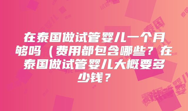 在泰国做试管婴儿一个月够吗(费用都包含哪些?在泰国做试管婴儿大概要多少钱?