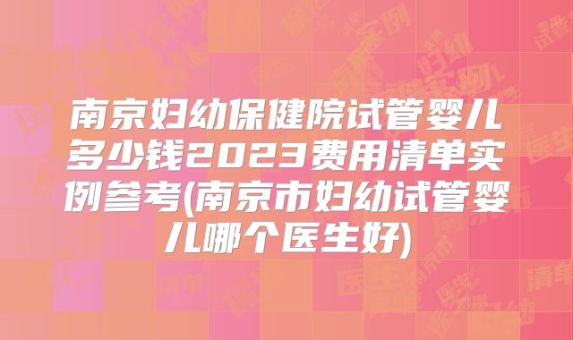 南京妇幼保健院试管婴儿多少钱2023费用清单实例参考(南京市妇幼试管婴儿哪个医生好)