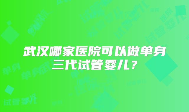 武汉哪家医院可以做单身三代试管婴儿?