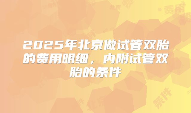 2025年北京做试管双胎的费用明细，内附试管双胎的条件