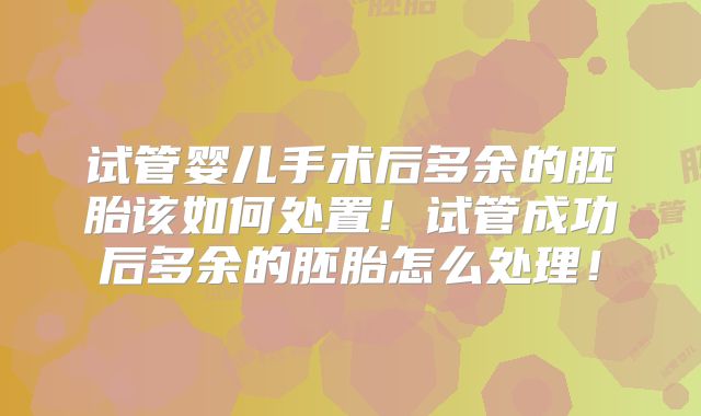 试管婴儿手术后多余的胚胎该如何处置！试管成功后多余的胚胎怎么处理！