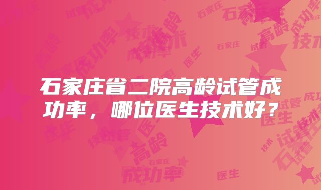 石家庄省二院高龄试管成功率，哪位医生技术好？