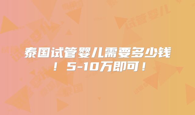 泰国试管婴儿需要多少钱！5-10万即可！