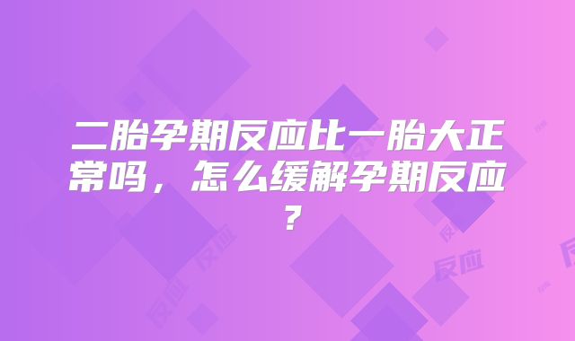 二胎孕期反应比一胎大正常吗，怎么缓解孕期反应？