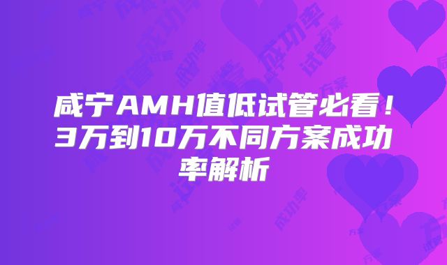 咸宁AMH值低试管必看！3万到10万不同方案成功率解析