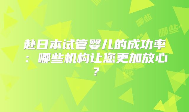 赴日本试管婴儿的成功率：哪些机构让您更加放心？