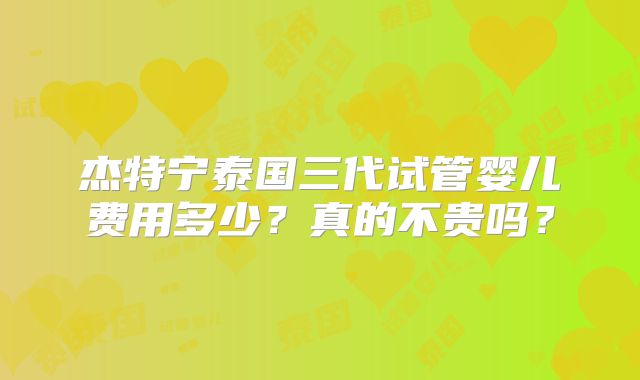 杰特宁泰国三代试管婴儿费用多少？真的不贵吗？