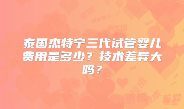 泰国杰特宁三代试管婴儿费用是多少？技术差异大吗？