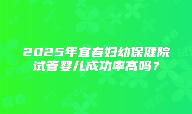 2025年宜春妇幼保健院试管婴儿成功率高吗？