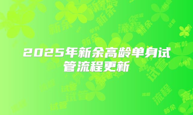 2025年新余高龄单身试管流程更新