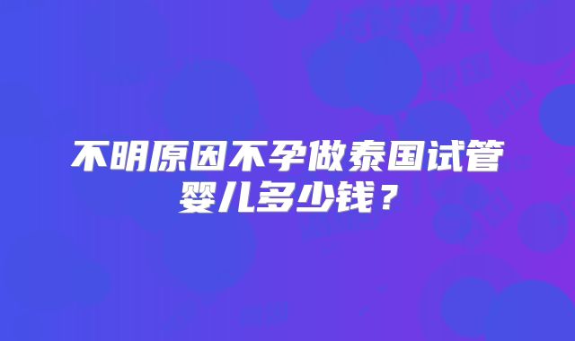 不明原因不孕做泰国试管婴儿多少钱？