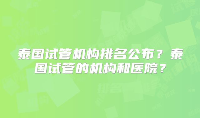 泰国试管机构排名公布?泰国试管的机构和医院?