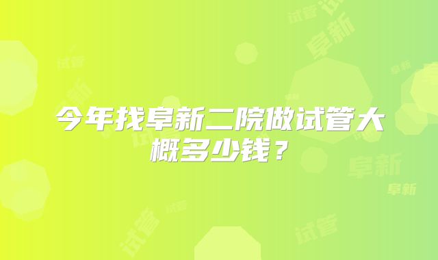 今年找阜新二院做试管大概多少钱？