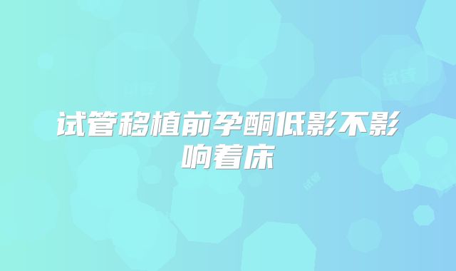 试管移植前孕酮低影不影响着床