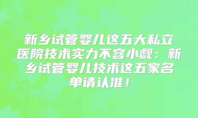 新乡试管婴儿这五大私立医院技术实力不容小觑：新乡试管婴儿技术这五家名单请认准！