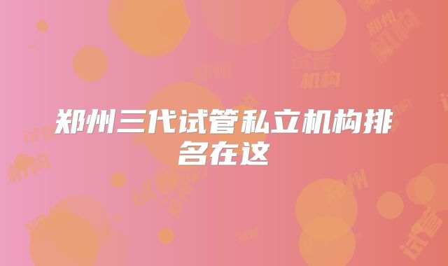 郑州三代试管私立机构排名在这