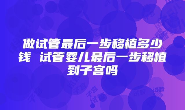 做试管最后一步移植多少钱 试管婴儿最后一步移植到子宫吗