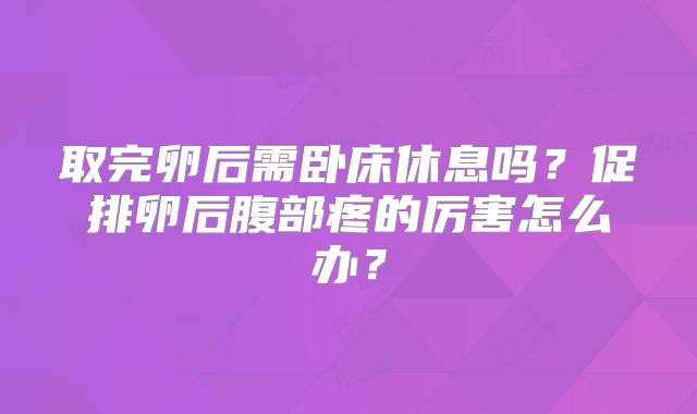 取完卵后需卧床休息吗？促排卵后腹部疼的厉害怎么办？