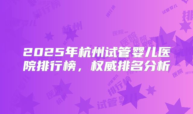 2025年杭州试管婴儿医院排行榜，权威排名分析