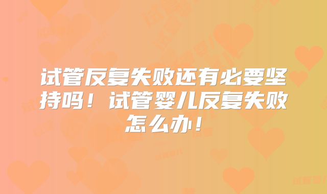 试管反复失败还有必要坚持吗！试管婴儿反复失败怎么办！