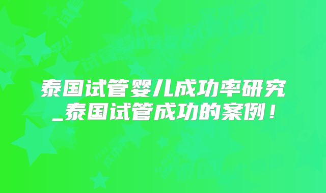 泰国试管婴儿成功率研究_泰国试管成功的案例！