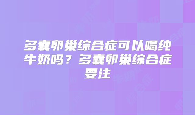 多囊卵巢综合症可以喝纯牛奶吗？多囊卵巢综合症要注