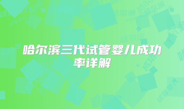 哈尔滨三代试管婴儿成功率详解