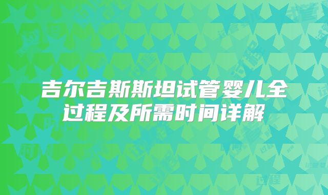 吉尔吉斯斯坦试管婴儿全过程及所需时间详解