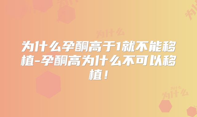 为什么孕酮高于1就不能移植-孕酮高为什么不可以移植!