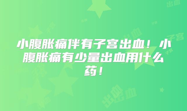 小腹胀痛伴有子宫出血！小腹胀痛有少量出血用什么药！