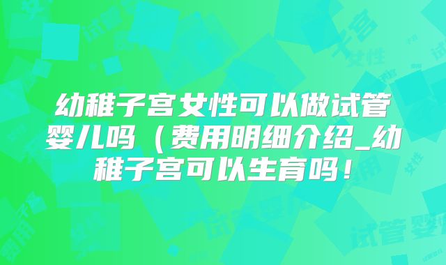 幼稚子宫女性可以做试管婴儿吗(费用明细介绍_幼稚子宫可以生育吗!