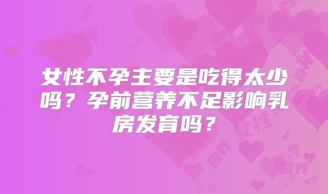 女性不孕主要是吃得太少吗？孕前营养不足影响乳房发育吗？